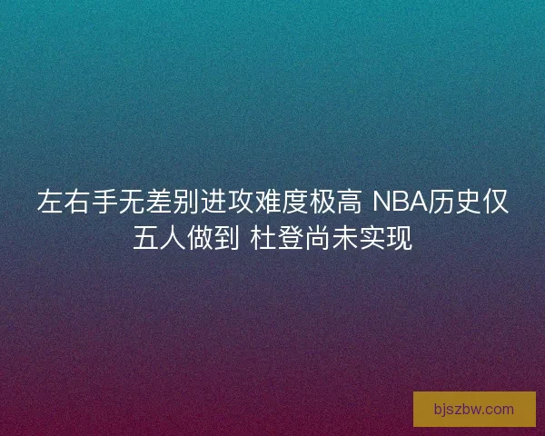 左右手无差别进攻难度极高 NBA历史仅五人做到 杜登尚未实现