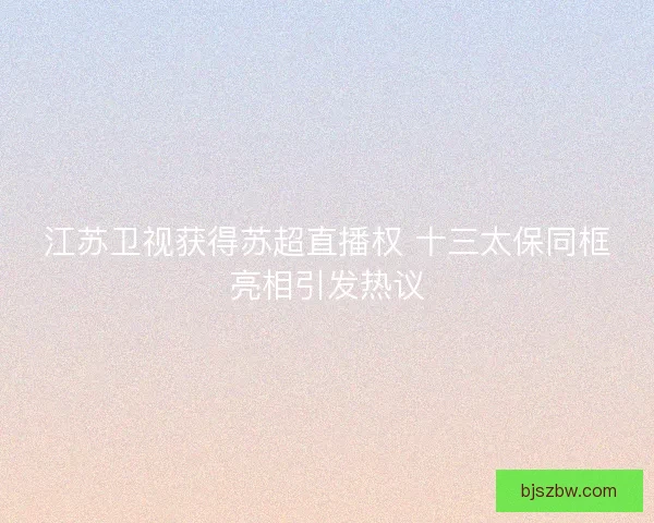 江苏卫视获得苏超直播权 十三太保同框亮相引发热议