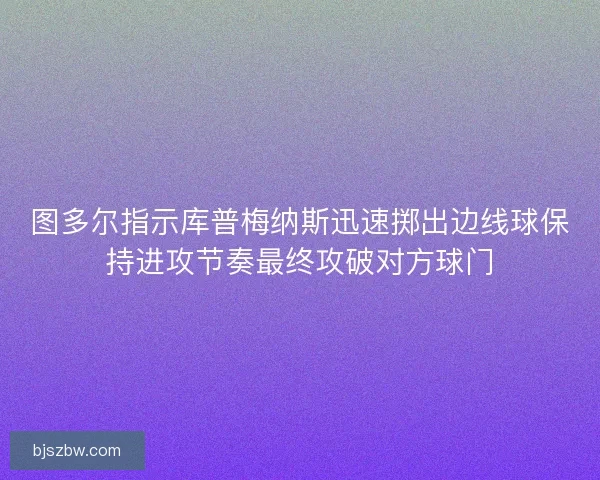 图多尔指示库普梅纳斯迅速掷出边线球保持进攻节奏最终攻破对方球门