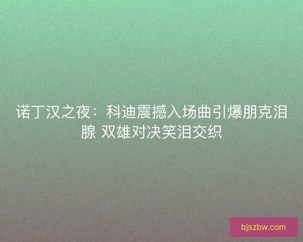 诺丁汉之夜：科迪震撼入场曲引爆朋克泪腺 双雄对决笑泪交织