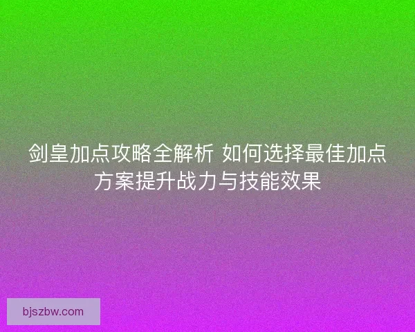 剑皇加点攻略全解析 如何选择最佳加点方案提升战力与技能效果