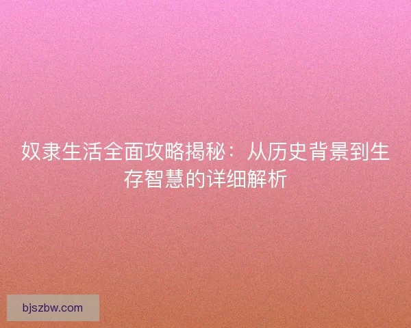 奴隶生活全面攻略揭秘：从历史背景到生存智慧的详细解析