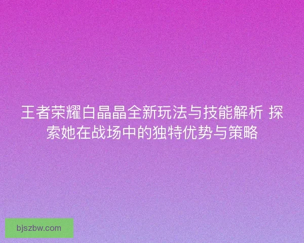 王者荣耀白晶晶全新玩法与技能解析 探索她在战场中的独特优势与策略