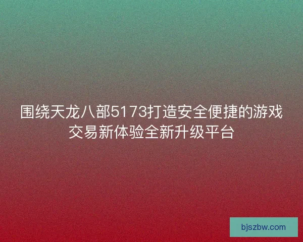 围绕天龙八部5173打造安全便捷的游戏交易新体验全新升级平台