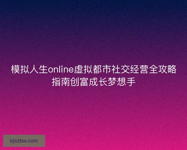 模拟人生online虚拟都市社交经营全攻略指南创富成长梦想手