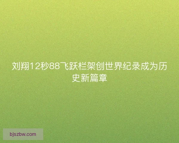 刘翔12秒88飞跃栏架创世界纪录成为历史新篇章