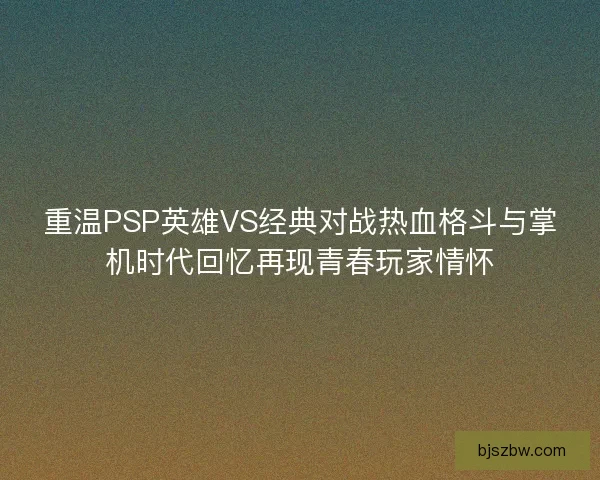 重温PSP英雄VS经典对战热血格斗与掌机时代回忆再现青春玩家情怀 重温PSP英雄VS经典对战热血格斗与掌机时代回忆再现青春玩家情怀