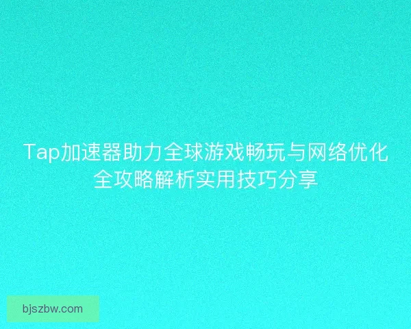 Tap加速器助力全球游戏畅玩与网络优化全攻略解析实用技巧分享