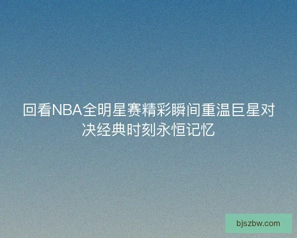 回看NBA全明星赛精彩瞬间重温巨星对决经典时刻永恒记忆