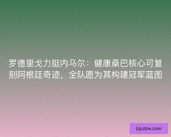 罗德里戈力挺内马尔：健康桑巴核心可复刻阿根廷奇迹，全队愿为其构建冠军蓝图
