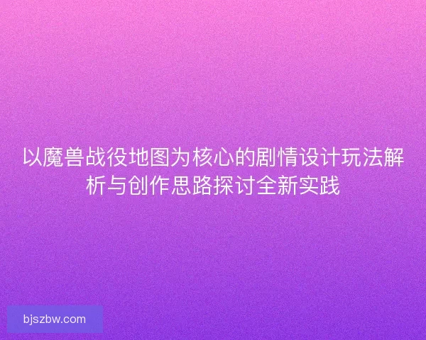 以魔兽战役地图为核心的剧情设计玩法解析与创作思路探讨全新实践