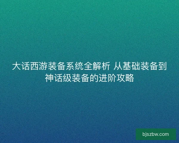 大话西游装备系统全解析 从基础装备到神话级装备的进阶攻略
