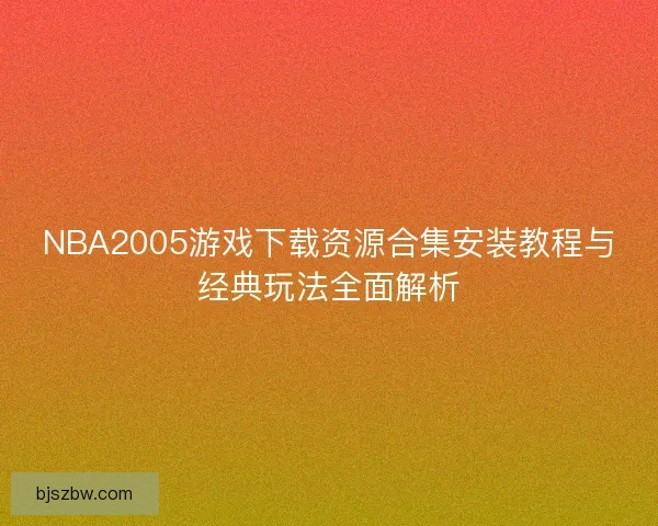 NBA2005游戏下载资源合集安装教程与经典玩法全面解析