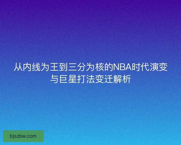 从内线为王到三分为核的NBA时代演变与巨星打法变迁解析