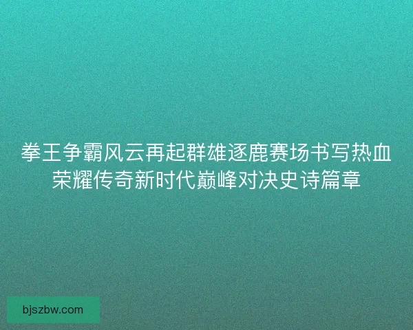 拳王争霸风云再起群雄逐鹿赛场书写热血荣耀传奇新时代巅峰对决史诗篇章