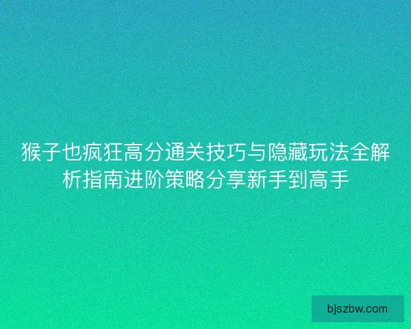 猴子也疯狂高分通关技巧与隐藏玩法全解析指南进阶策略分享新手到高手 猴子也疯狂高分通关技巧与隐藏玩法全解析指南进阶策略分享新手到高手