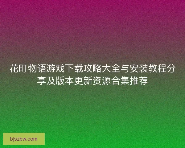 花町物语游戏下载攻略大全与安装教程分享及版本更新资源合集推荐