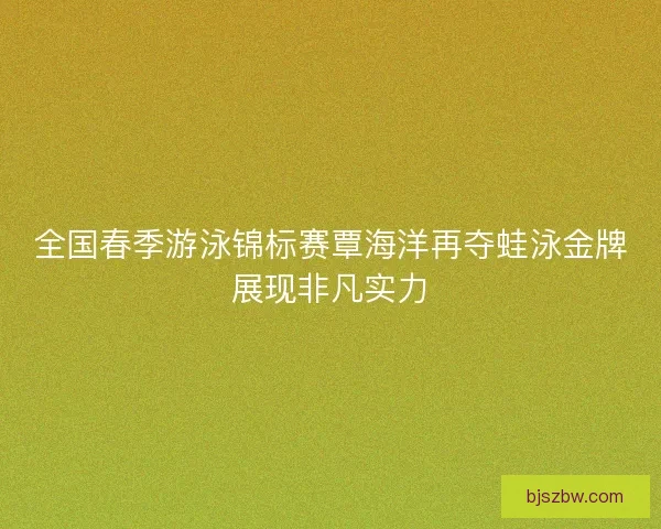 全国春季游泳锦标赛覃海洋再夺蛙泳金牌展现非凡实力