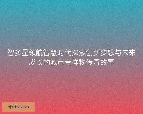 智多星领航智慧时代探索创新梦想与未来成长的城市吉祥物传奇故事