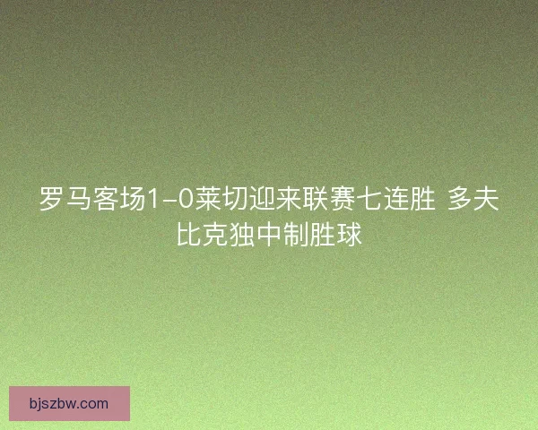 罗马客场1-0莱切迎来联赛七连胜 多夫比克独中制胜球