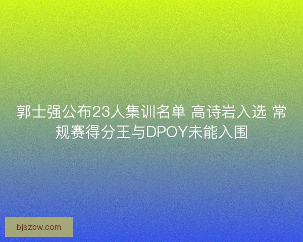 郭士强公布23人集训名单 高诗岩入选 常规赛得分王与DPOY未能入围