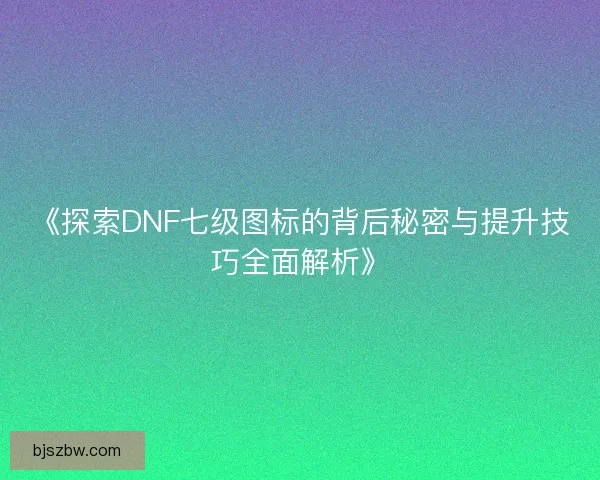 《探索DNF七级图标的背后秘密与提升技巧全面解析》