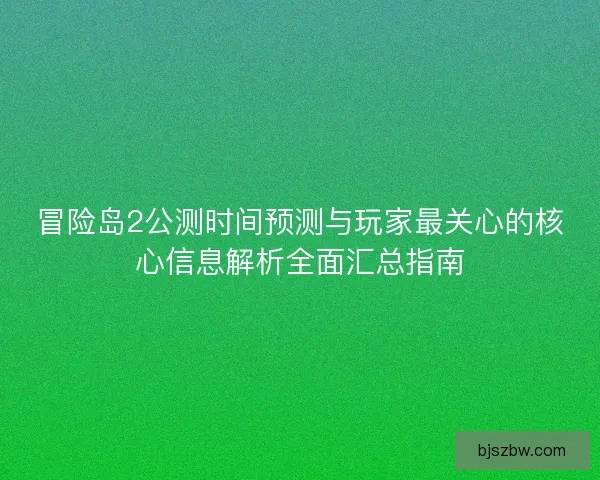 冒险岛2公测时间预测与玩家最关心的核心信息解析全面汇总指南