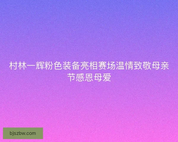 村林一辉粉色装备亮相赛场温情致敬母亲节感恩母爱