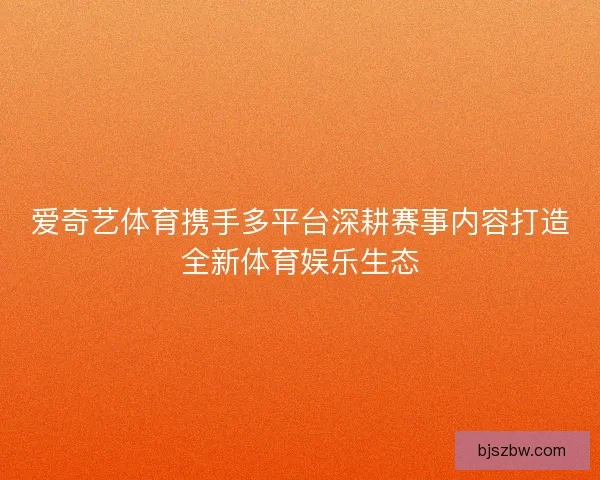 爱奇艺体育携手多平台深耕赛事内容打造全新体育娱乐生态