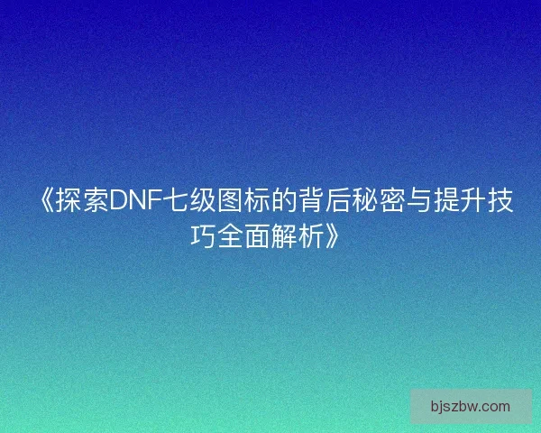 《探索DNF七级图标的背后秘密与提升技巧全面解析》
