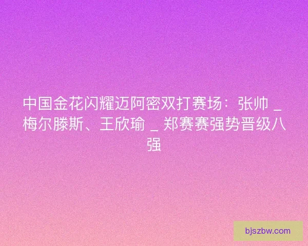 中国金花闪耀迈阿密双打赛场：张帅 _ 梅尔滕斯、王欣瑜 _ 郑赛赛强势晋级八强