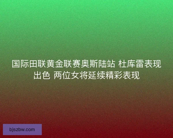 国际田联黄金联赛奥斯陆站 杜库雷表现出色 两位女将延续精彩表现