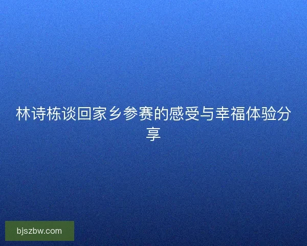 林诗栋谈回家乡参赛的感受与幸福体验分享