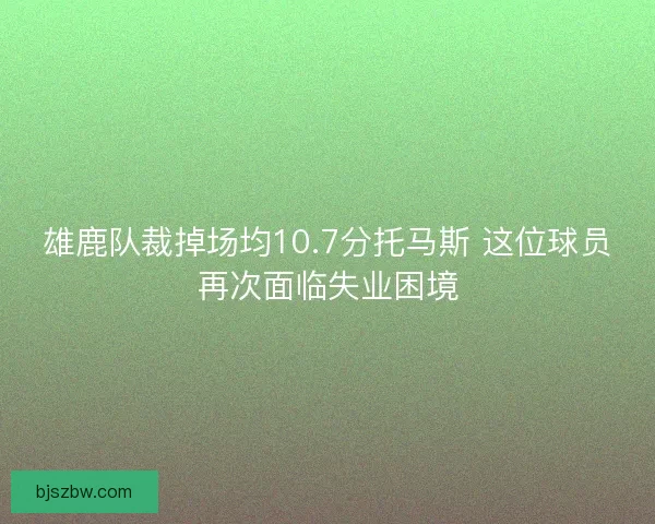 雄鹿队裁掉场均10.7分托马斯 这位球员再次面临失业困境