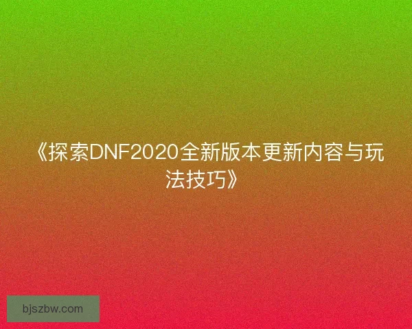 《探索DNF2020全新版本更新内容与玩法技巧》