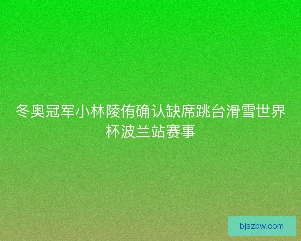 冬奥冠军小林陵侑确认缺席跳台滑雪世界杯波兰站赛事
