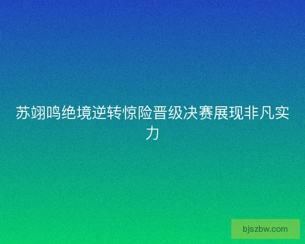 苏翊鸣绝境逆转惊险晋级决赛展现非凡实力