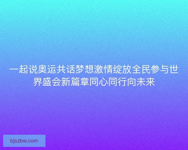 一起说奥运共话梦想激情绽放全民参与世界盛会新篇章同心同行向未来