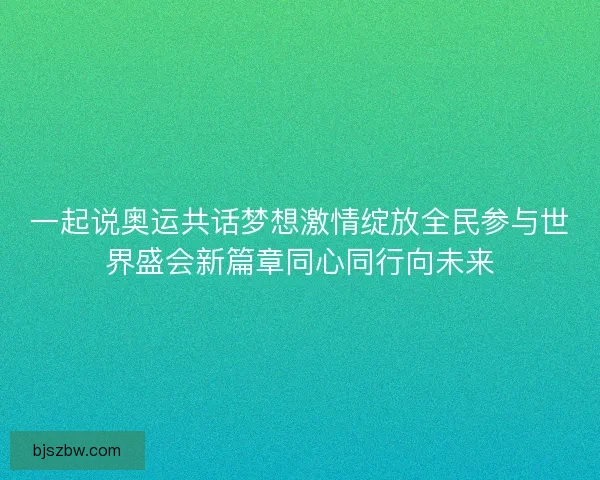 一起说奥运共话梦想激情绽放全民参与世界盛会新篇章同心同行向未来