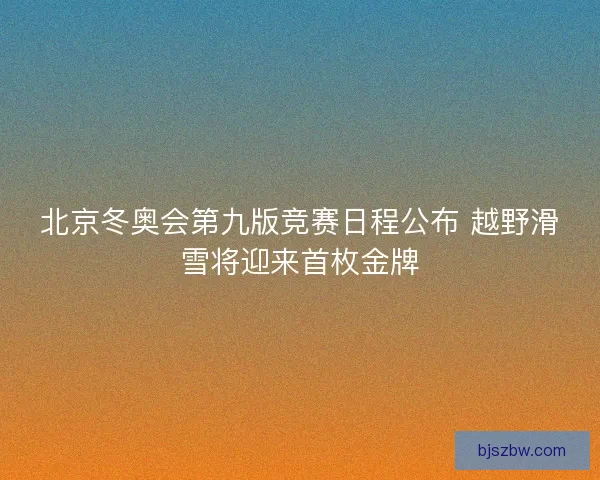北京冬奥会第九版竞赛日程公布 越野滑雪将迎来首枚金牌