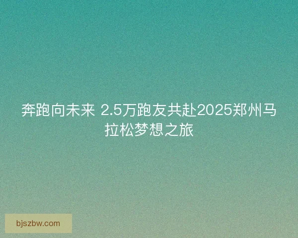 奔跑向未来 2.5万跑友共赴2025郑州马拉松梦想之旅