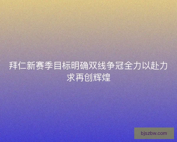 拜仁新赛季目标明确双线争冠全力以赴力求再创辉煌