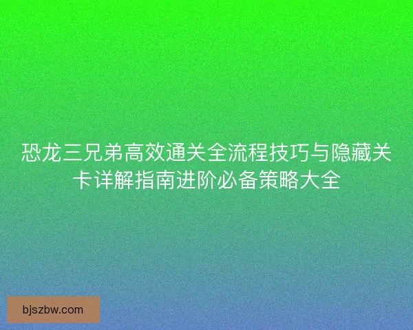 恐龙三兄弟高效通关全流程技巧与隐藏关卡详解指南进阶必备策略大全